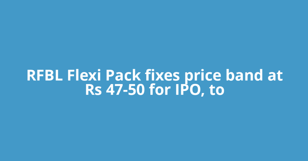 RFBL Flexi Pack fixes price band at Rs 47-50 for IPO, to