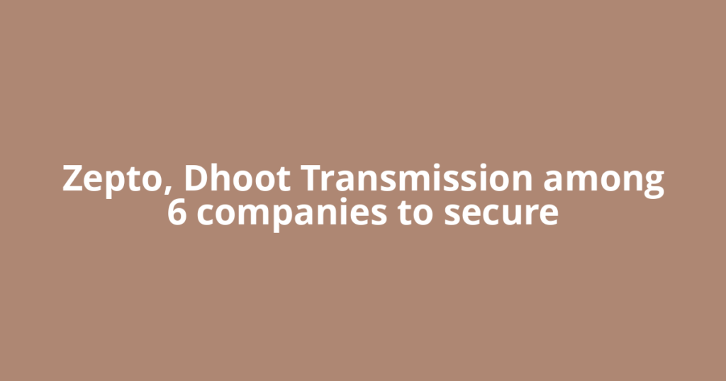 Zepto, Dhoot Transmission among 6 companies to secure