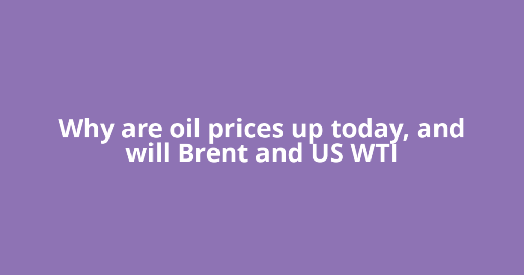 Why are oil prices up today, and will Brent and US WTI
