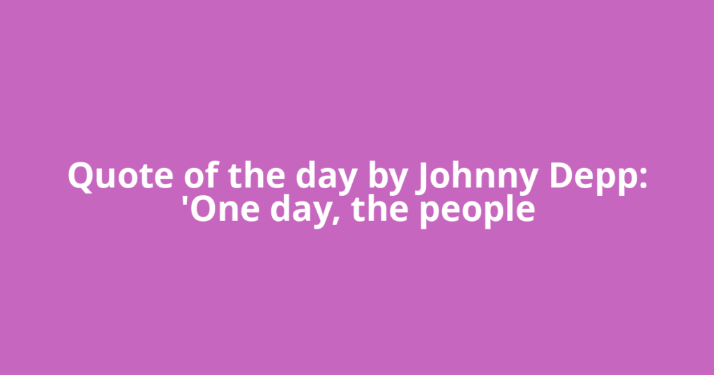Quote of the day by Johnny Depp: 'One day, the people