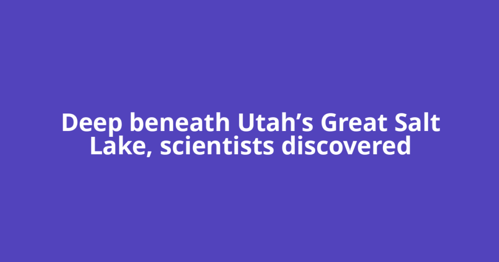 Deep beneath Utah’s Great Salt Lake, scientists discovered