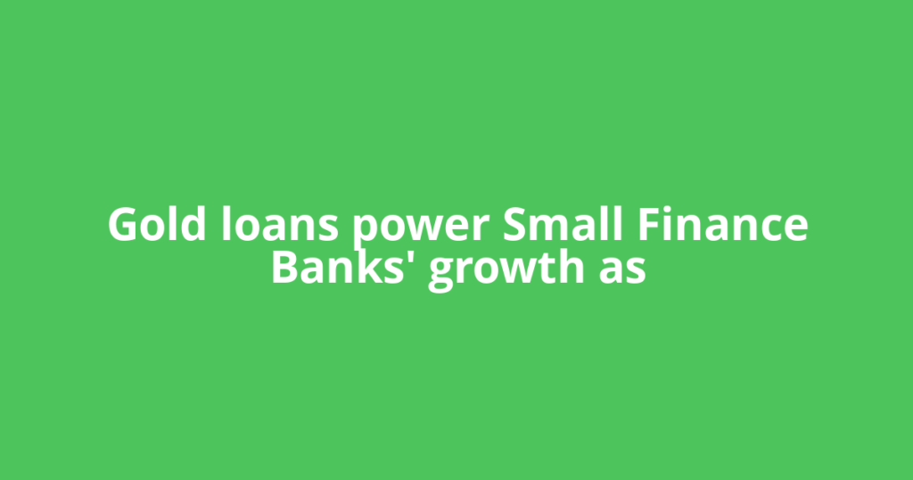 Gold loans power Small Finance Banks' growth as