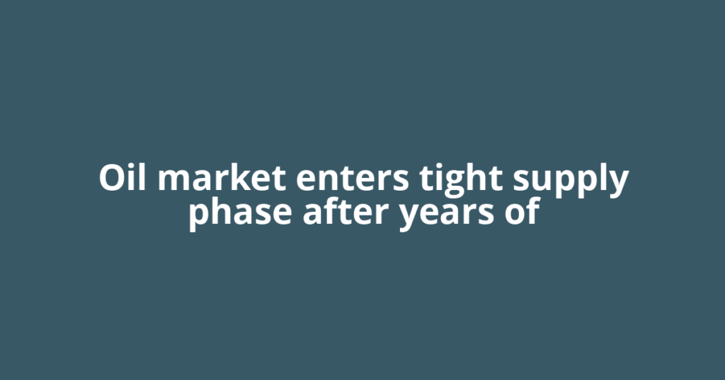 Oil market enters tight supply phase after years of