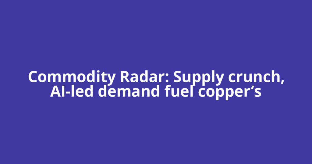 Commodity Radar: Supply crunch, AI-led demand fuel copper’s