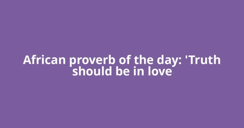 African proverb of the day: 'Truth should be in love
