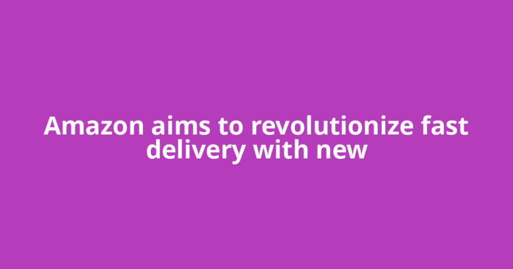 Amazon aims to revolutionize fast delivery with new