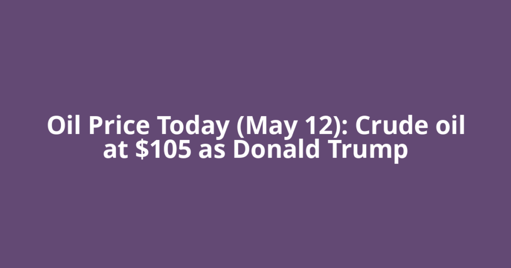 Oil Price Today (May 12): Crude oil at $105 as Donald Trump