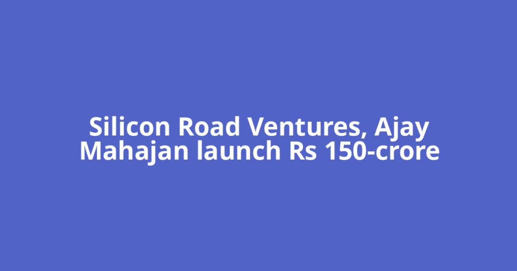 Silicon Road Ventures, Ajay Mahajan launch Rs 150-crore