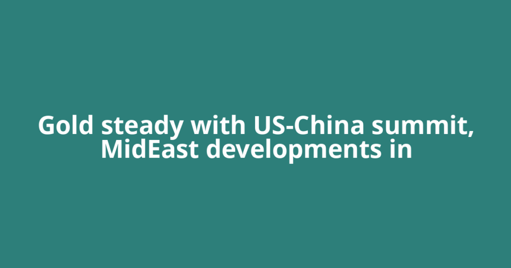 Gold steady with US-China summit, MidEast developments in