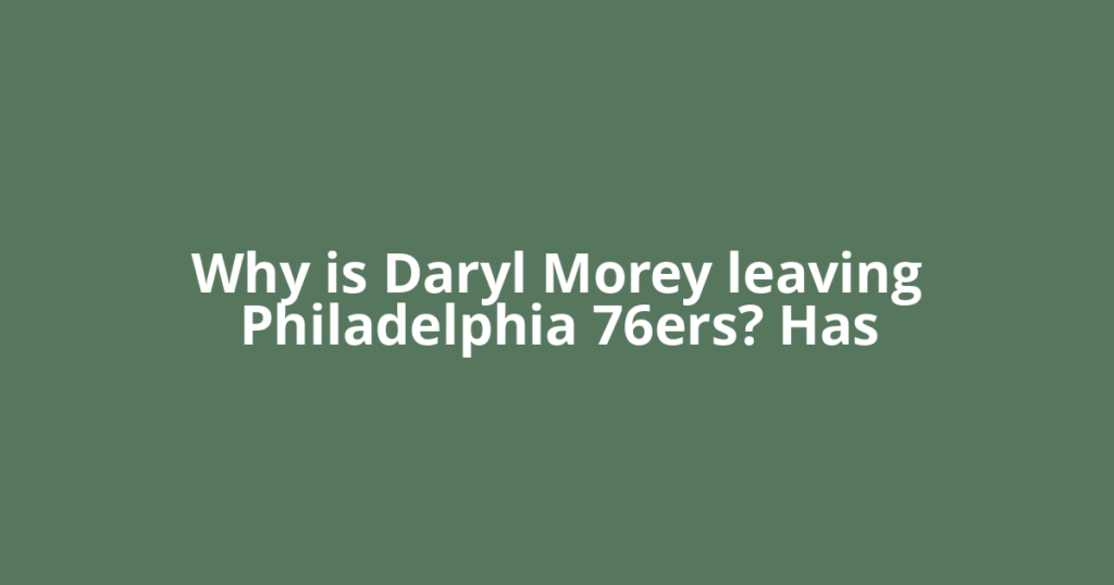 Why is Daryl Morey leaving Philadelphia 76ers? Has