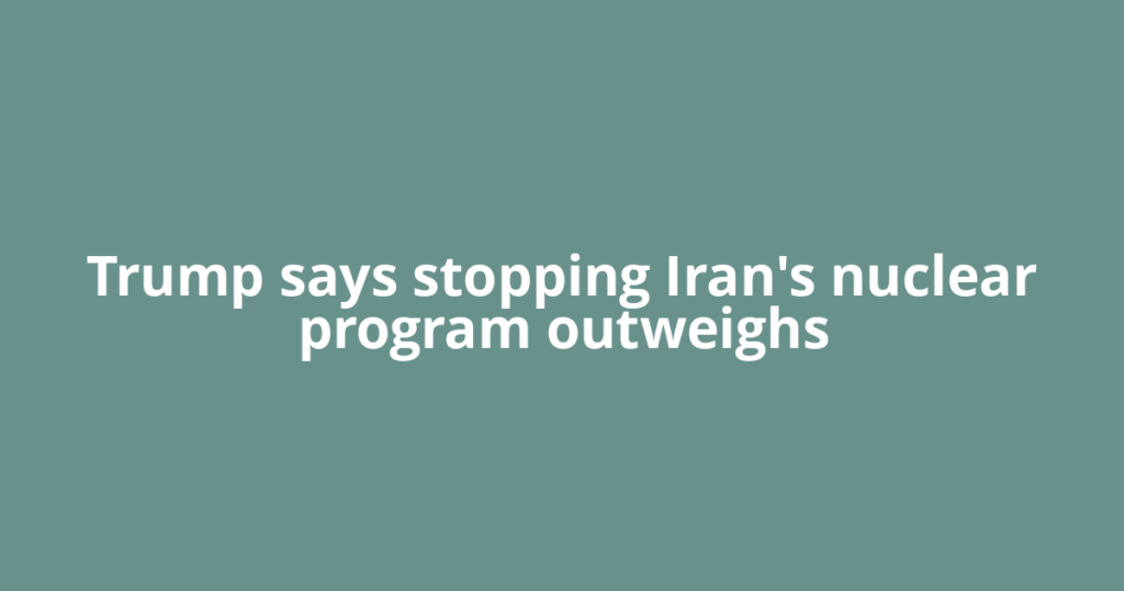 Trump says stopping Iran's nuclear program outweighs