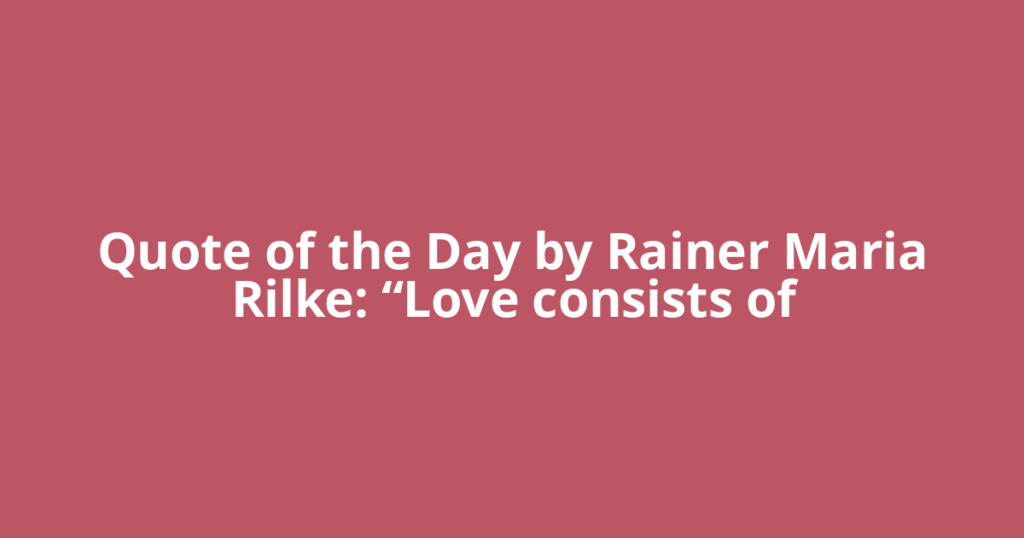 Quote of the Day by Rainer Maria Rilke: “Love consists of