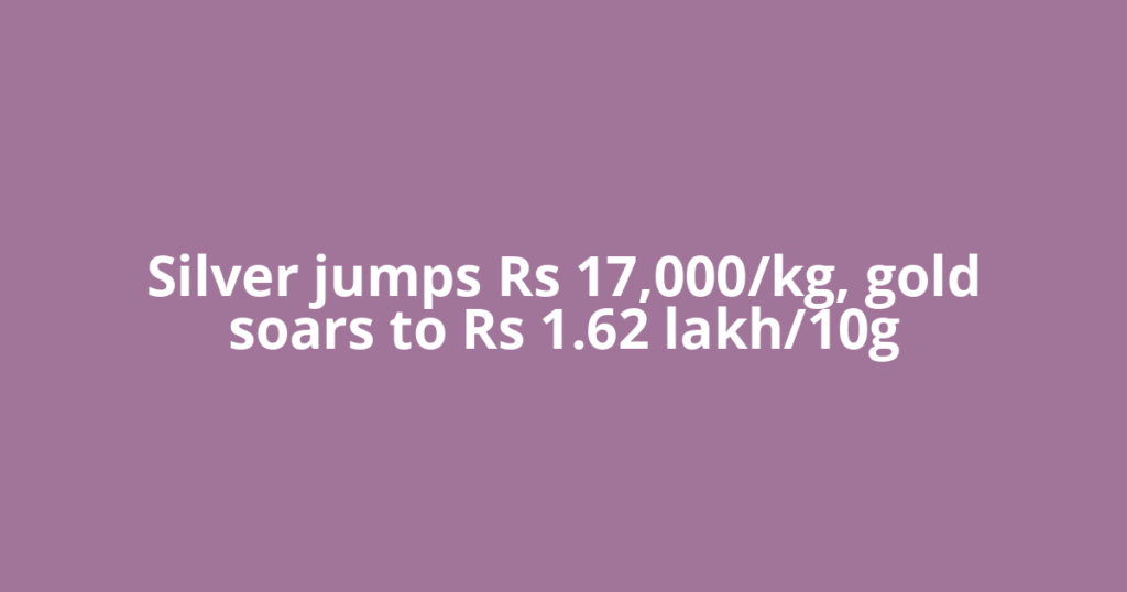 Silver jumps Rs 17,000/kg, gold soars to Rs 1.62 lakh/10g