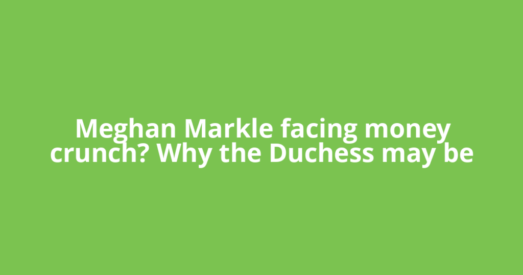 Meghan Markle facing money crunch? Why the Duchess may be