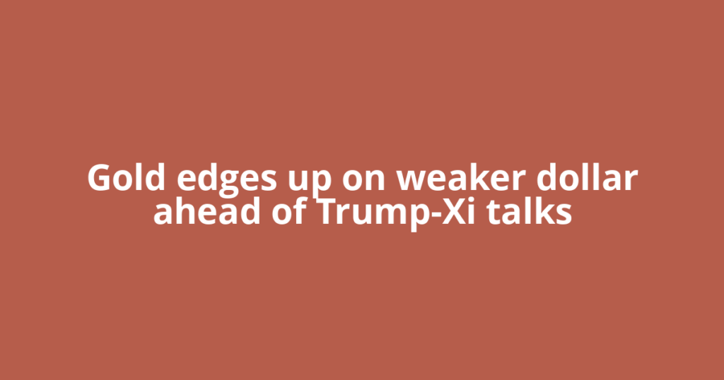 Gold edges up on weaker dollar ahead of Trump-Xi talks