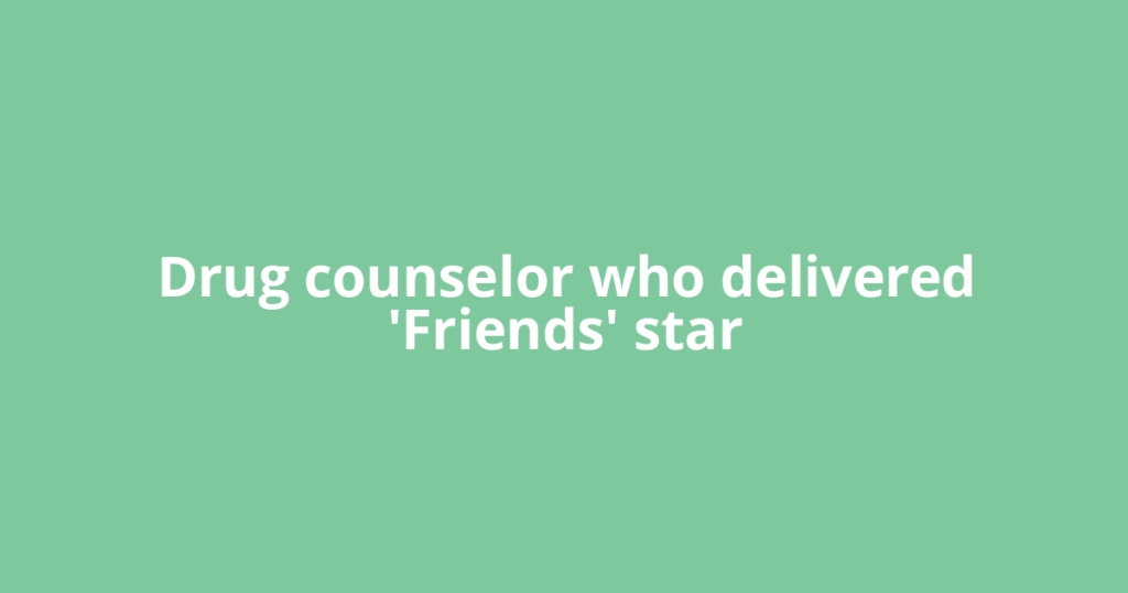 Drug counselor who delivered 'Friends' star