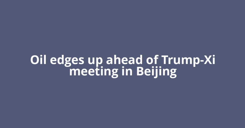 Oil edges up ahead of Trump-Xi meeting in Beijing