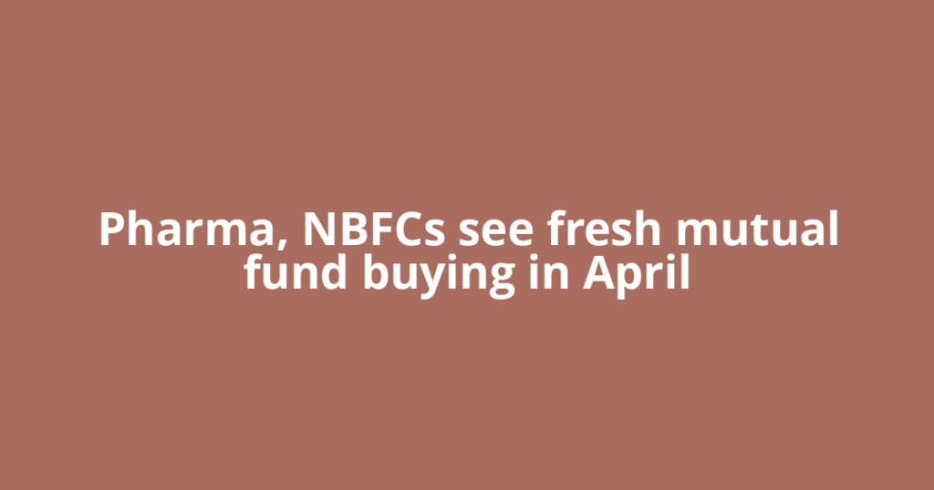 Pharma, NBFCs see fresh mutual fund buying in April