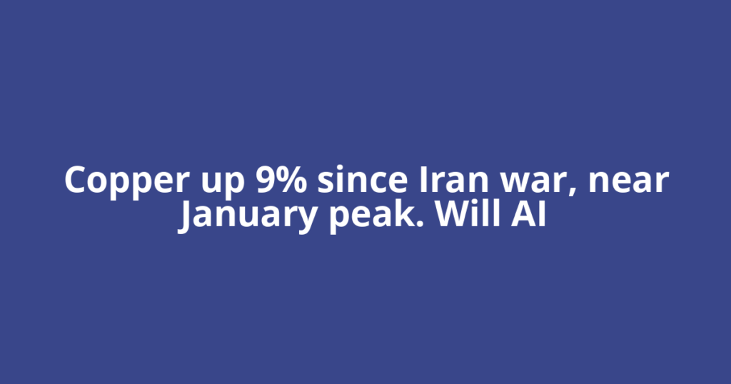 Copper up 9% since Iran war, near January peak. Will AI