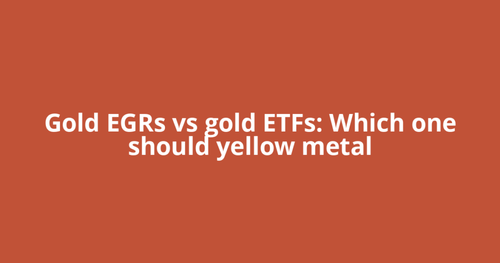 Gold EGRs vs gold ETFs: Which one should yellow metal