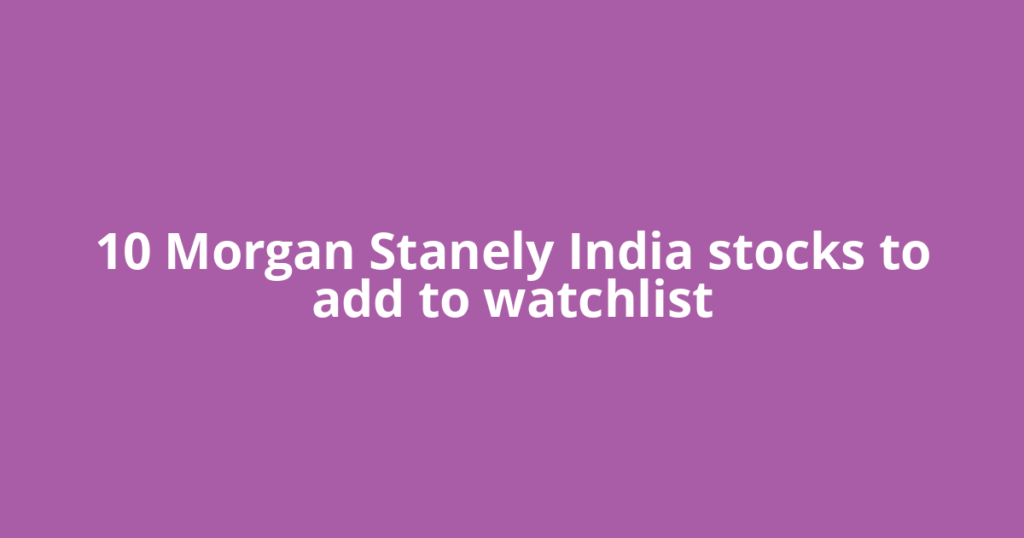 10 Morgan Stanely India stocks to add to watchlist