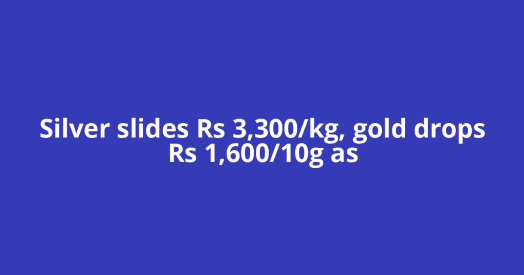 Silver slides Rs 3,300/kg, gold drops Rs 1,600/10g as