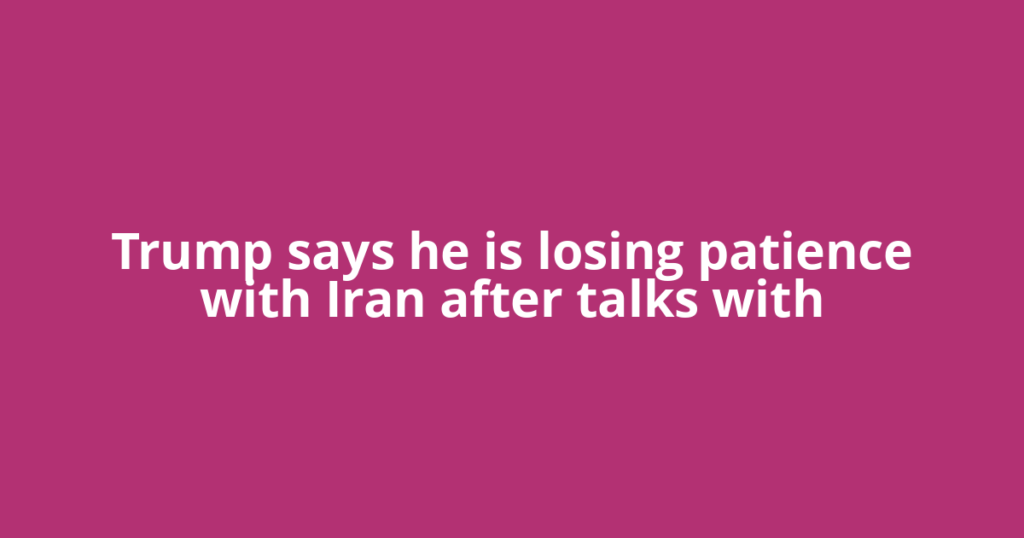Trump says he is losing patience with Iran after talks with