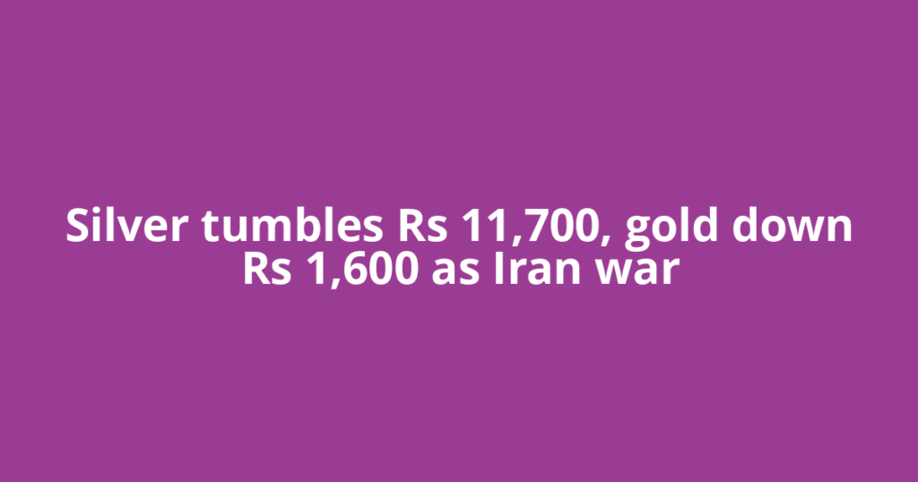 Silver tumbles Rs 11,700, gold down Rs 1,600 as Iran war