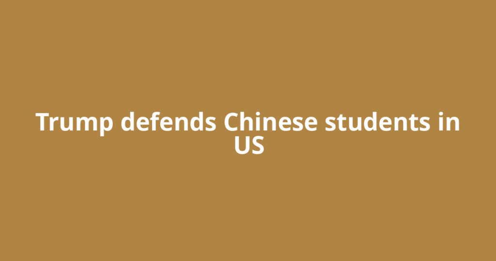 Trump defends Chinese students in US