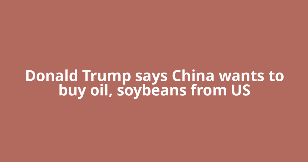Donald Trump says China wants to buy oil, soybeans from US