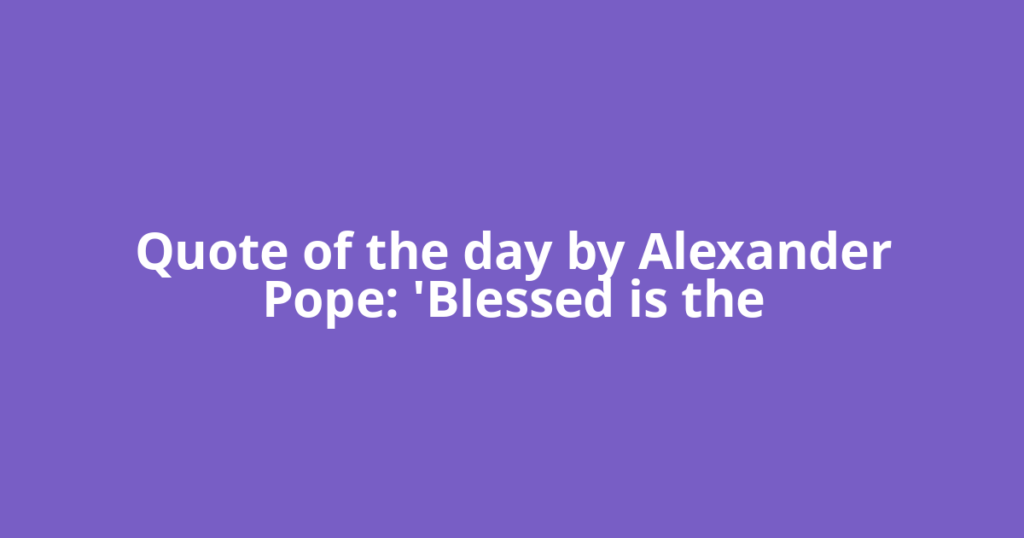 Quote of the day by Alexander Pope: 'Blessed is the