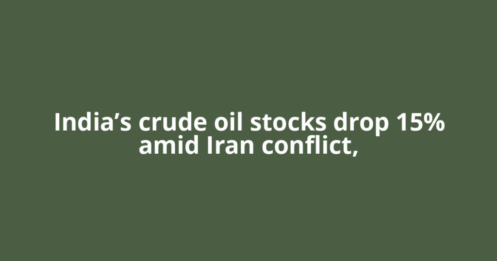India’s crude oil stocks drop 15% amid Iran conflict,