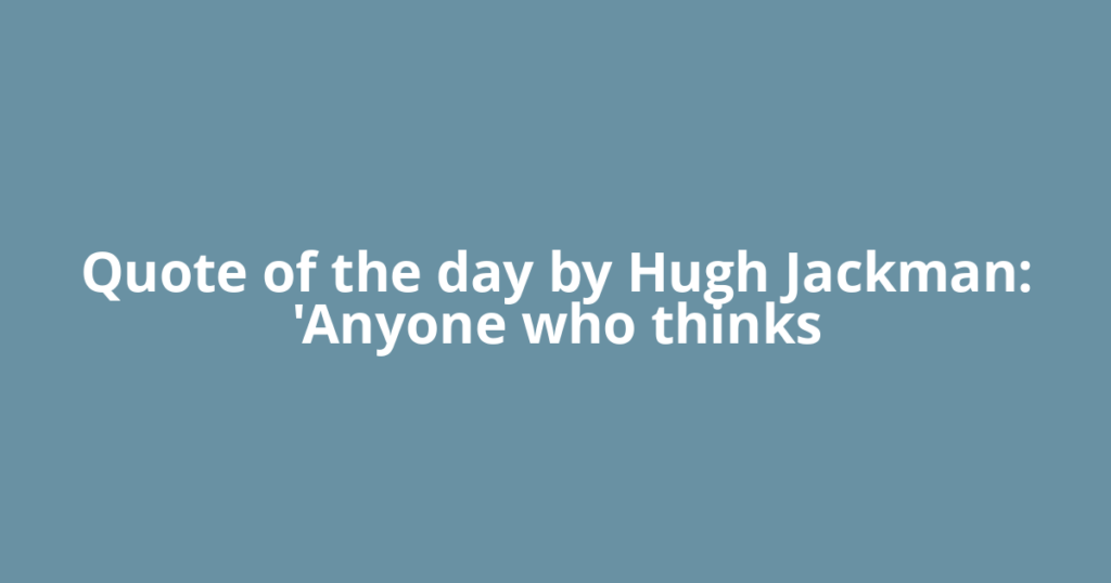 Quote of the day by Hugh Jackman: 'Anyone who thinks
