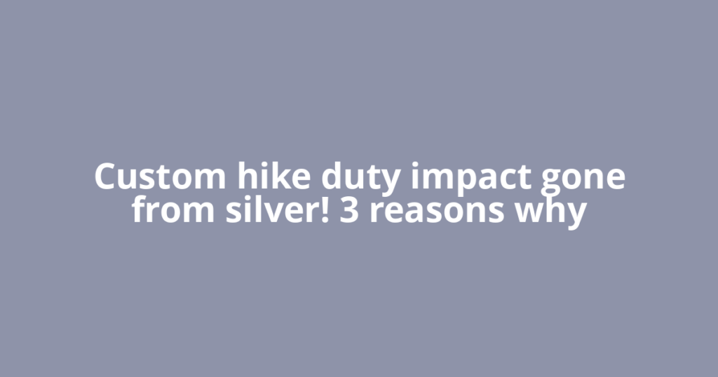 Custom hike duty impact gone from silver! 3 reasons why