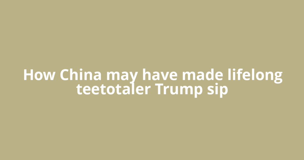 How China may have made lifelong teetotaler Trump sip