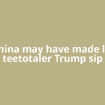 How China may have made lifelong teetotaler Trump sip