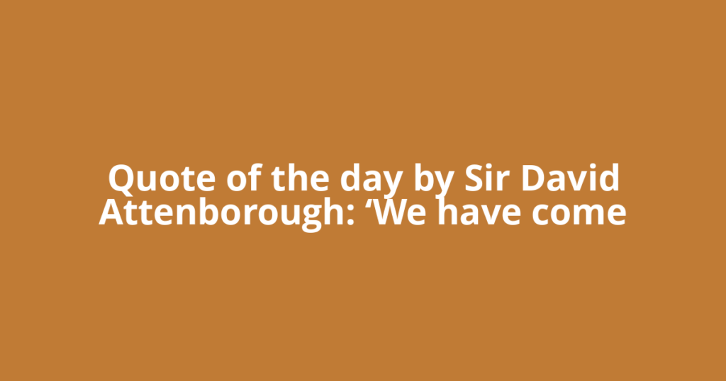 Quote of the day by Sir David Attenborough: ‘We have come
