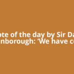 Quote of the day by Sir David Attenborough: ‘We have come