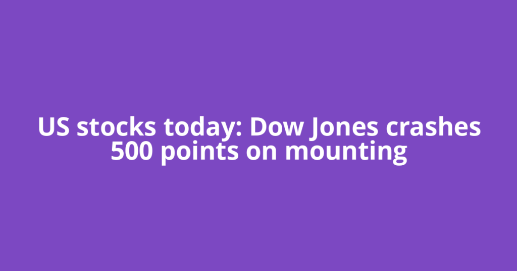 US stocks today: Dow Jones crashes 500 points on mounting