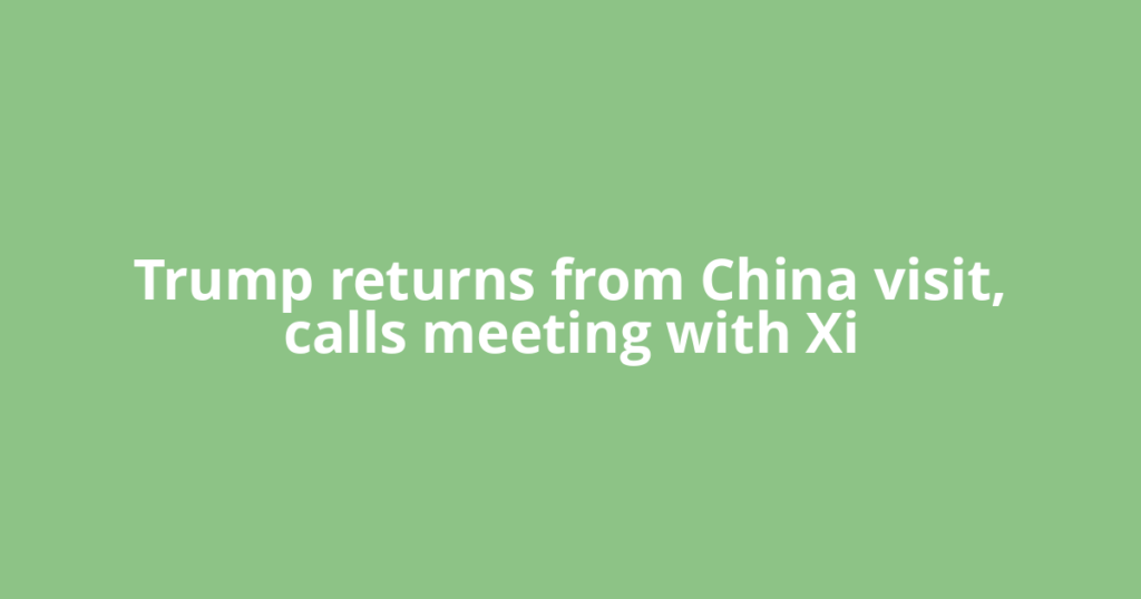 Trump returns from China visit, calls meeting with Xi