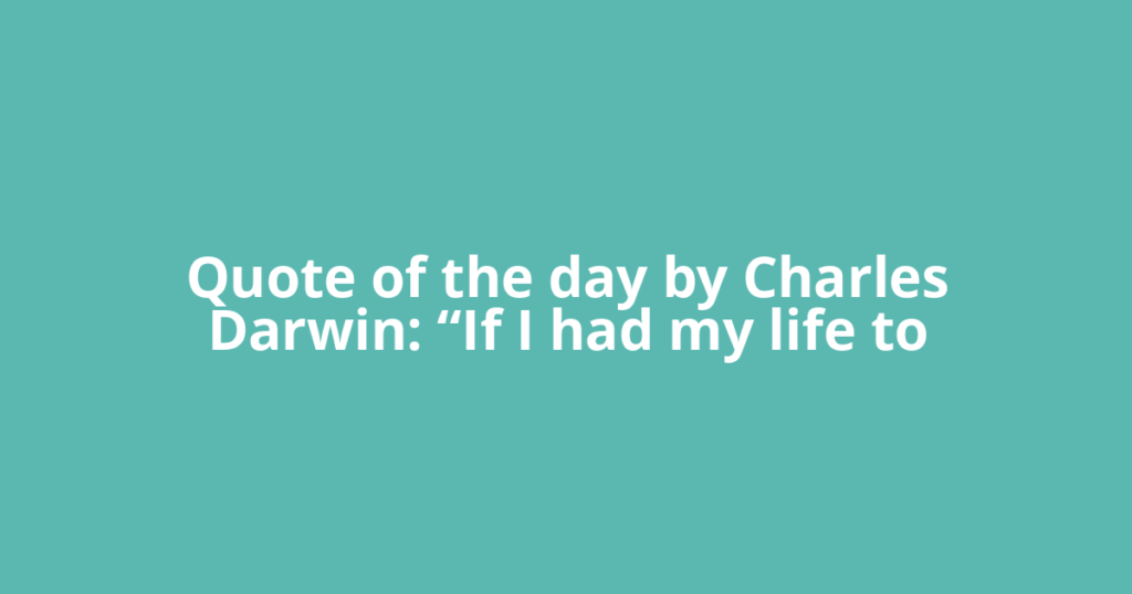 Quote of the day by Charles Darwin: “If I had my life to