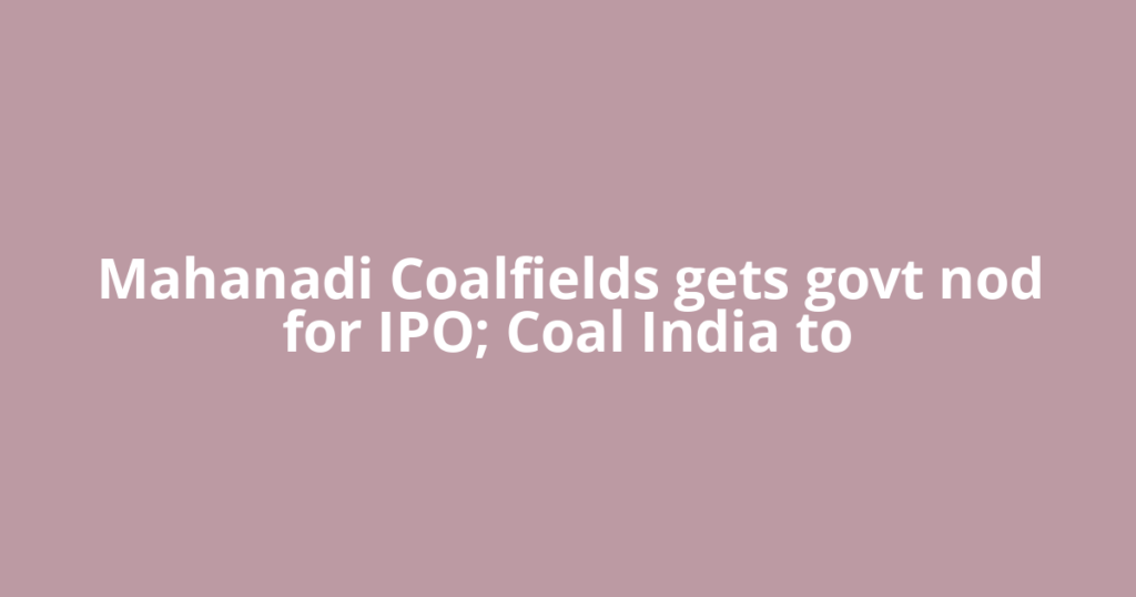 Mahanadi Coalfields gets govt nod for IPO; Coal India to
