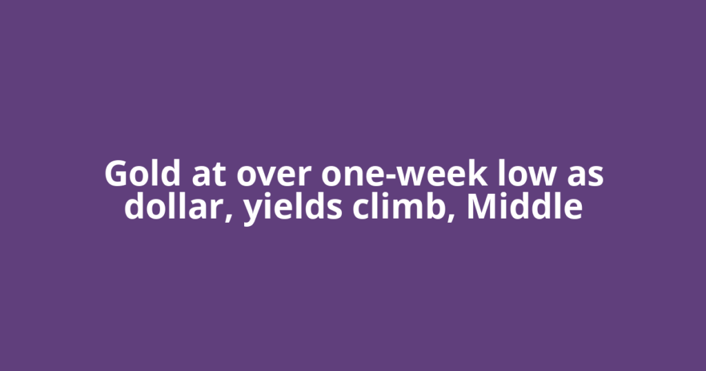 Gold at over one-week low as dollar, yields climb, Middle