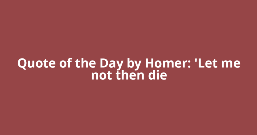 Quote of the Day by Homer: 'Let me not then die