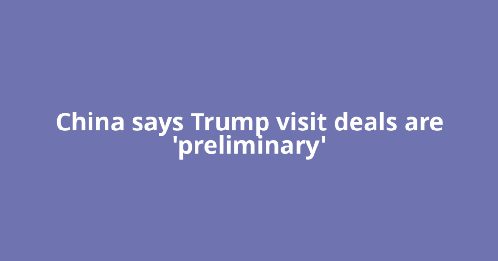 China says Trump visit deals are 'preliminary'
