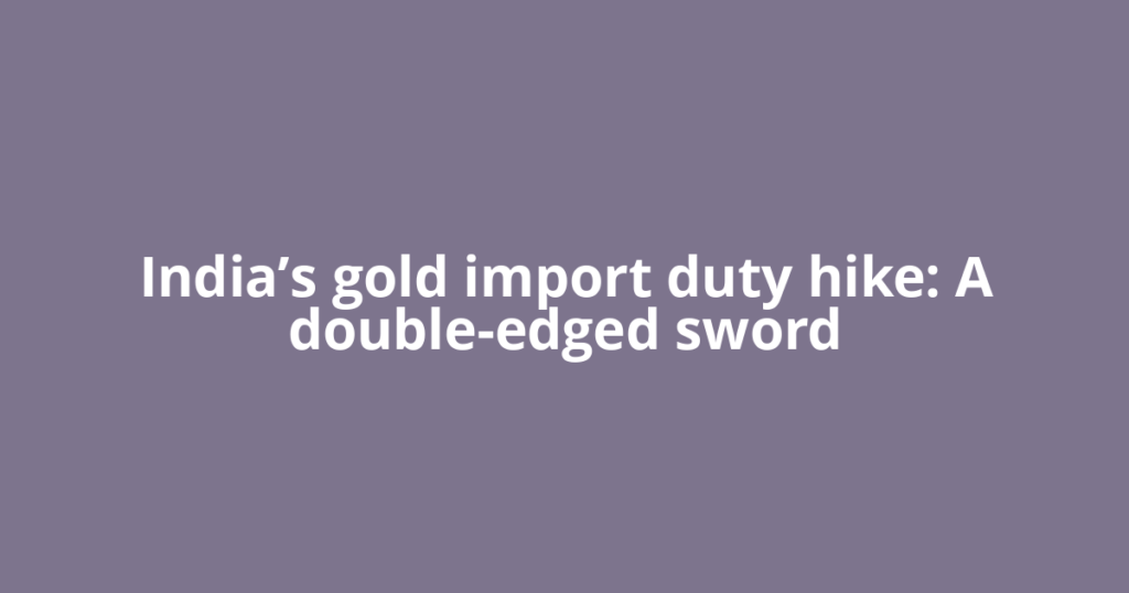 India’s gold import duty hike: A double-edged sword