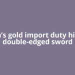 India’s gold import duty hike: A double-edged sword