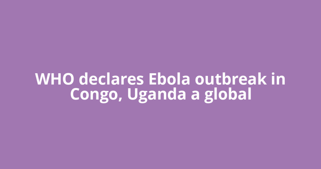WHO declares Ebola outbreak in Congo, Uganda a global
