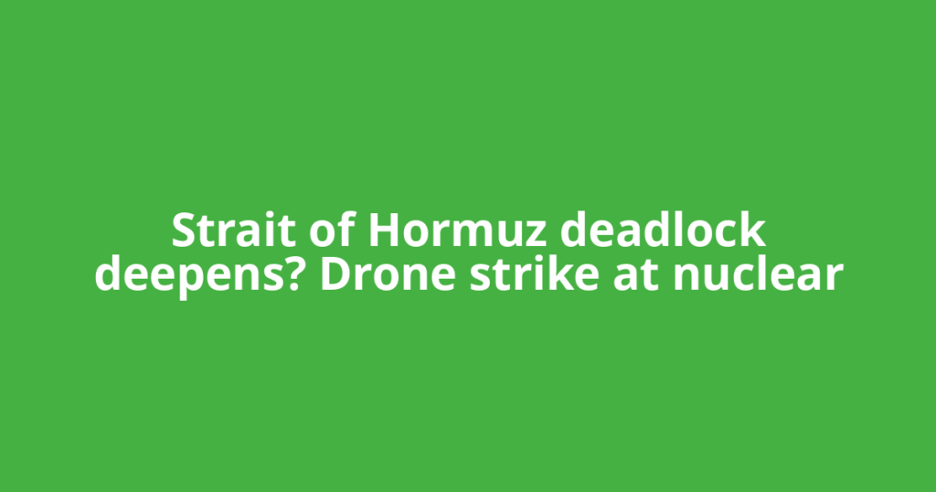Strait of Hormuz deadlock deepens? Drone strike at nuclear