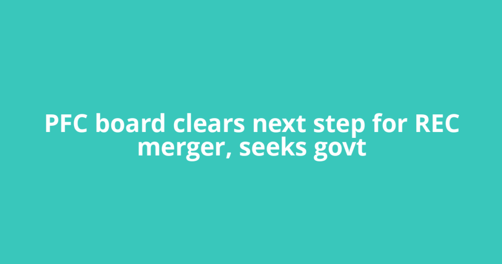 PFC board clears next step for REC merger, seeks govt